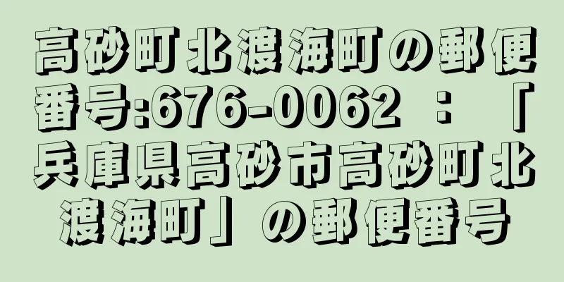 高砂町北渡海町の郵便番号:676-0062 ： 「兵庫県高砂市高砂町北渡海町」の郵便番号