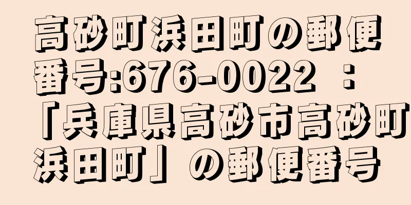 高砂町浜田町の郵便番号:676-0022 ： 「兵庫県高砂市高砂町浜田町」の郵便番号