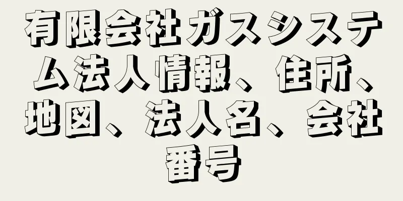 有限会社ガスシステム法人情報、住所、地図、法人名、会社番号