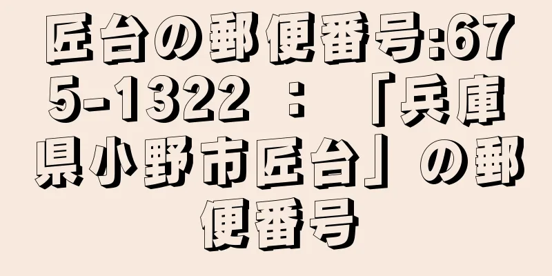 匠台の郵便番号:675-1322 ： 「兵庫県小野市匠台」の郵便番号