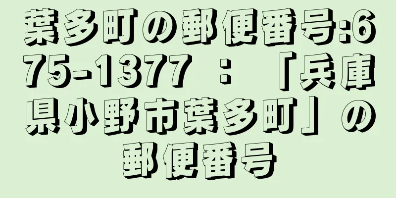 葉多町の郵便番号:675-1377 ： 「兵庫県小野市葉多町」の郵便番号