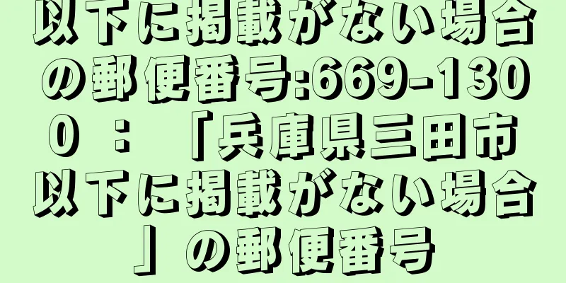 以下に掲載がない場合の郵便番号:669-1300 ： 「兵庫県三田市以下に掲載がない場合」の郵便番号