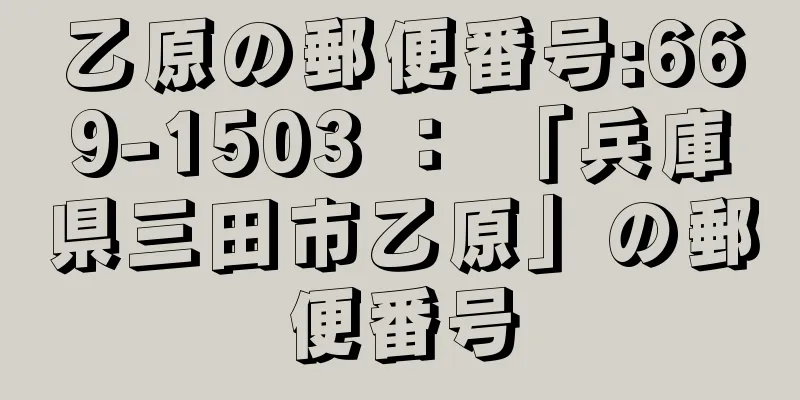 乙原の郵便番号:669-1503 ： 「兵庫県三田市乙原」の郵便番号