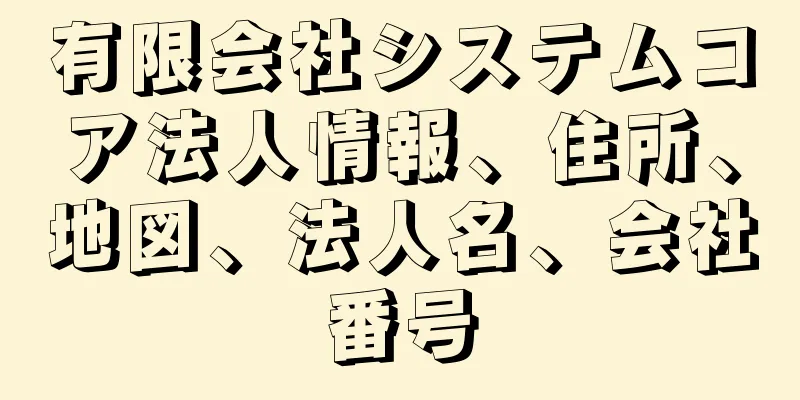 有限会社システムコア法人情報、住所、地図、法人名、会社番号