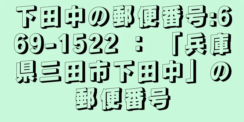 下田中の郵便番号:669-1522 ： 「兵庫県三田市下田中」の郵便番号