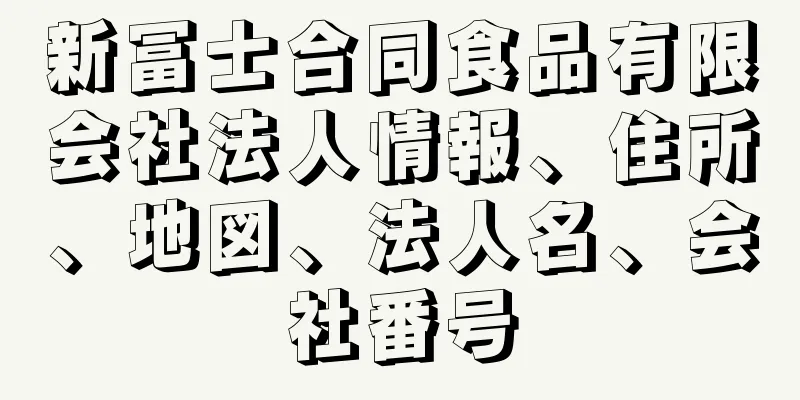 新冨士合同食品有限会社法人情報、住所、地図、法人名、会社番号