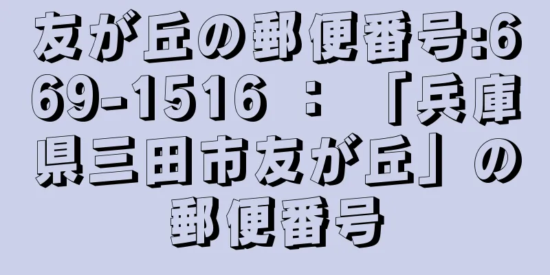 友が丘の郵便番号:669-1516 ： 「兵庫県三田市友が丘」の郵便番号