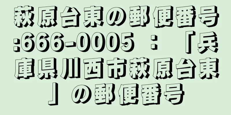 萩原台東の郵便番号:666-0005 ： 「兵庫県川西市萩原台東」の郵便番号