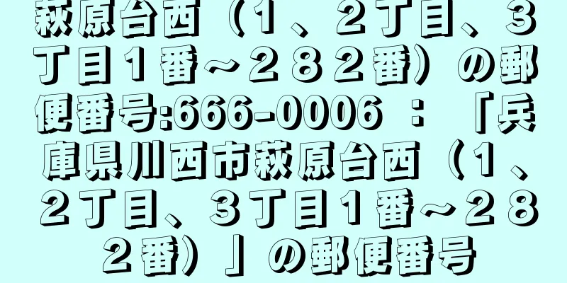 萩原台西（１、２丁目、３丁目１番〜２８２番）の郵便番号:666-0006 ： 「兵庫県川西市萩原台西（１、２丁目、３丁目１番〜２８２番）」の郵便番号