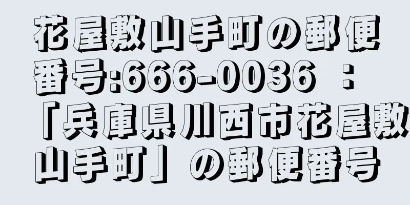 花屋敷山手町の郵便番号:666-0036 ： 「兵庫県川西市花屋敷山手町」の郵便番号