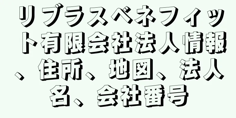 リブラスベネフィット有限会社法人情報、住所、地図、法人名、会社番号