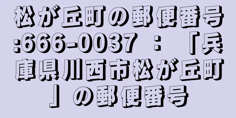 松が丘町の郵便番号:666-0037 ： 「兵庫県川西市松が丘町」の郵便番号