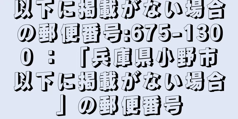 以下に掲載がない場合の郵便番号:675-1300 ： 「兵庫県小野市以下に掲載がない場合」の郵便番号