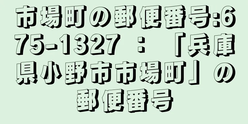 市場町の郵便番号:675-1327 ： 「兵庫県小野市市場町」の郵便番号