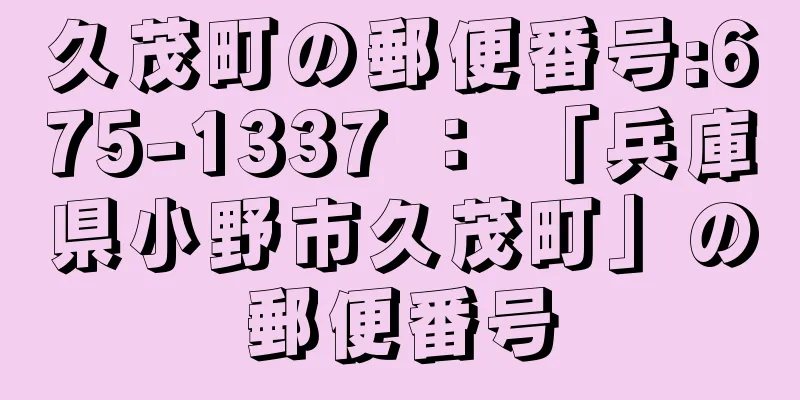 久茂町の郵便番号:675-1337 ： 「兵庫県小野市久茂町」の郵便番号