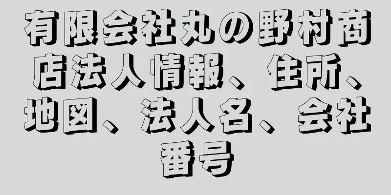 有限会社丸の野村商店法人情報、住所、地図、法人名、会社番号