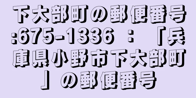 下大部町の郵便番号:675-1336 ： 「兵庫県小野市下大部町」の郵便番号