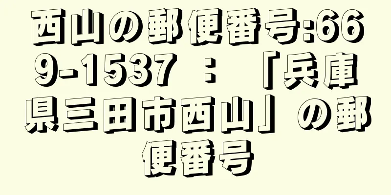 西山の郵便番号:669-1537 ： 「兵庫県三田市西山」の郵便番号