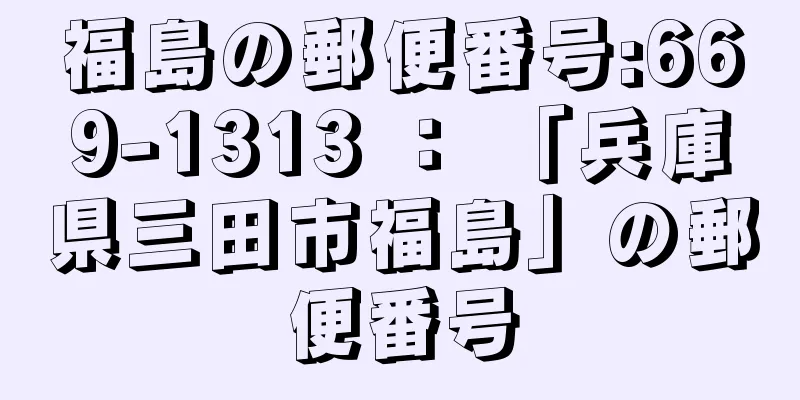 福島の郵便番号:669-1313 ： 「兵庫県三田市福島」の郵便番号