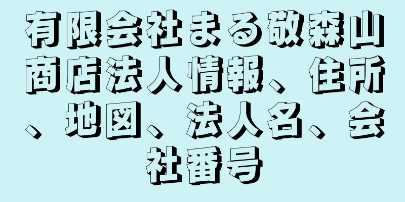 有限会社まる敬森山商店法人情報、住所、地図、法人名、会社番号