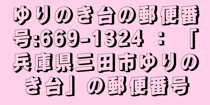 ゆりのき台の郵便番号:669-1324 ： 「兵庫県三田市ゆりのき台」の郵便番号