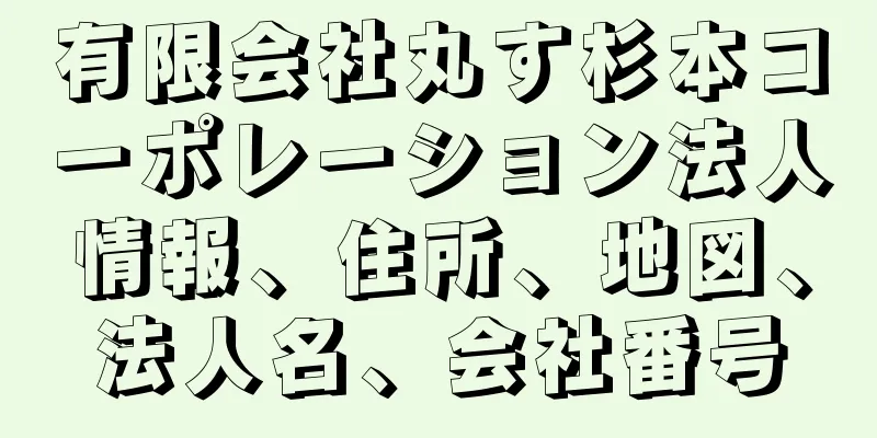 有限会社丸す杉本コーポレーション法人情報、住所、地図、法人名、会社番号