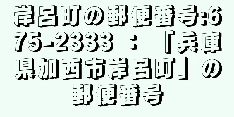 岸呂町の郵便番号:675-2333 ： 「兵庫県加西市岸呂町」の郵便番号