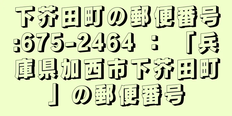 下芥田町の郵便番号:675-2464 ： 「兵庫県加西市下芥田町」の郵便番号