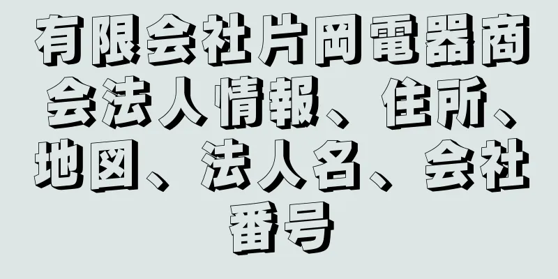 有限会社片岡電器商会法人情報、住所、地図、法人名、会社番号