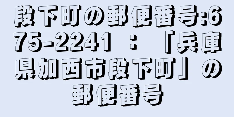 段下町の郵便番号:675-2241 ： 「兵庫県加西市段下町」の郵便番号