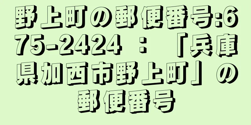 野上町の郵便番号:675-2424 ： 「兵庫県加西市野上町」の郵便番号