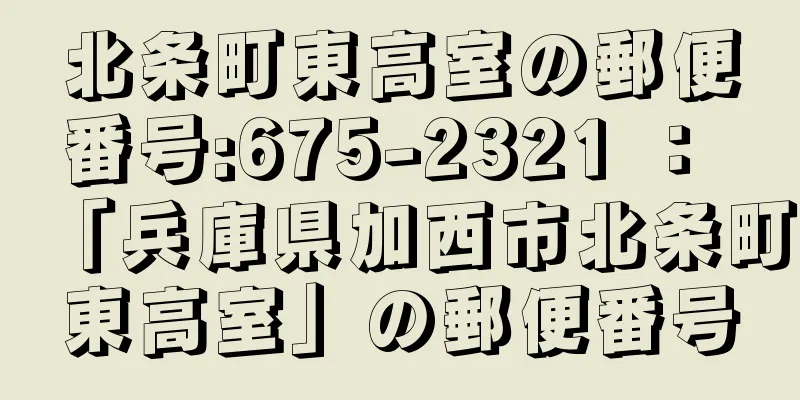 北条町東高室の郵便番号:675-2321 ： 「兵庫県加西市北条町東高室」の郵便番号