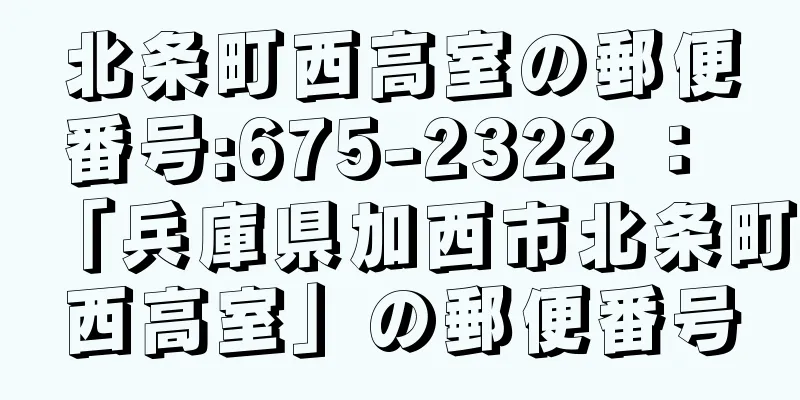 北条町西高室の郵便番号:675-2322 ： 「兵庫県加西市北条町西高室」の郵便番号