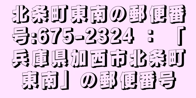 北条町東南の郵便番号:675-2324 ： 「兵庫県加西市北条町東南」の郵便番号