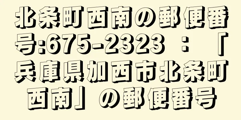 北条町西南の郵便番号:675-2323 ： 「兵庫県加西市北条町西南」の郵便番号