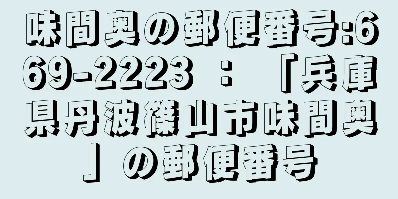 味間奥の郵便番号:669-2223 ： 「兵庫県丹波篠山市味間奥」の郵便番号