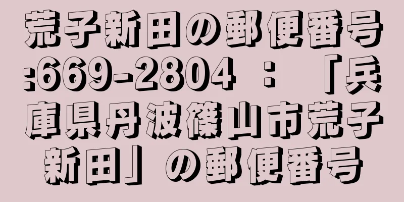 荒子新田の郵便番号:669-2804 ： 「兵庫県丹波篠山市荒子新田」の郵便番号