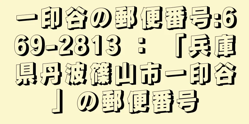 一印谷の郵便番号:669-2813 ： 「兵庫県丹波篠山市一印谷」の郵便番号