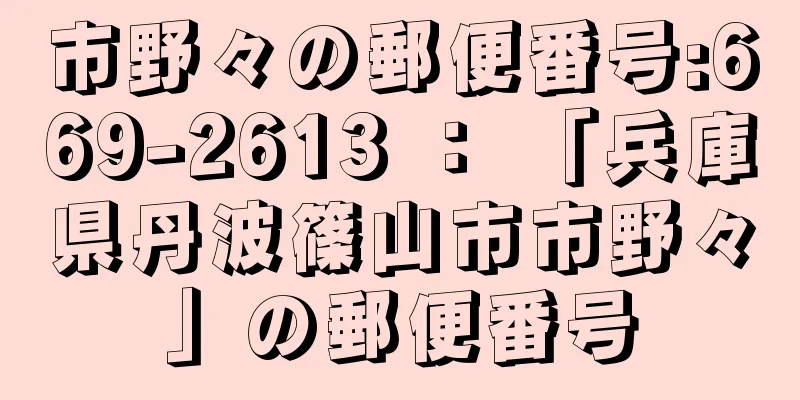 市野々の郵便番号:669-2613 ： 「兵庫県丹波篠山市市野々」の郵便番号