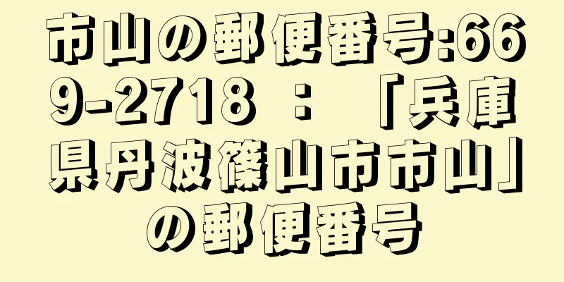 市山の郵便番号:669-2718 ： 「兵庫県丹波篠山市市山」の郵便番号