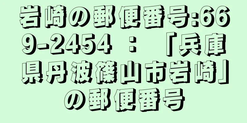 岩崎の郵便番号:669-2454 ： 「兵庫県丹波篠山市岩崎」の郵便番号