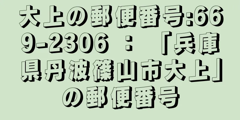 大上の郵便番号:669-2306 ： 「兵庫県丹波篠山市大上」の郵便番号