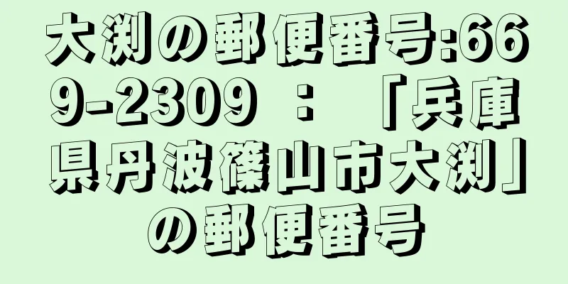 大渕の郵便番号:669-2309 ： 「兵庫県丹波篠山市大渕」の郵便番号