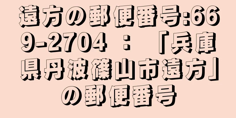 遠方の郵便番号:669-2704 ： 「兵庫県丹波篠山市遠方」の郵便番号