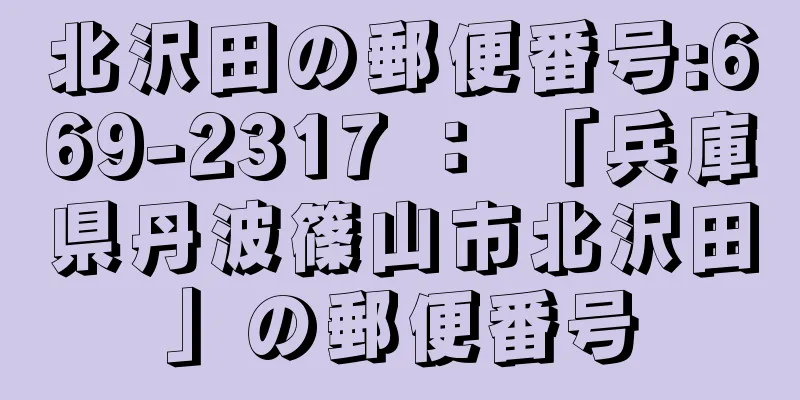 北沢田の郵便番号:669-2317 ： 「兵庫県丹波篠山市北沢田」の郵便番号