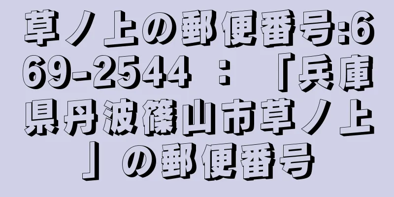 草ノ上の郵便番号:669-2544 ： 「兵庫県丹波篠山市草ノ上」の郵便番号