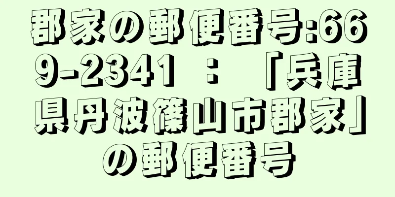 郡家の郵便番号:669-2341 ： 「兵庫県丹波篠山市郡家」の郵便番号