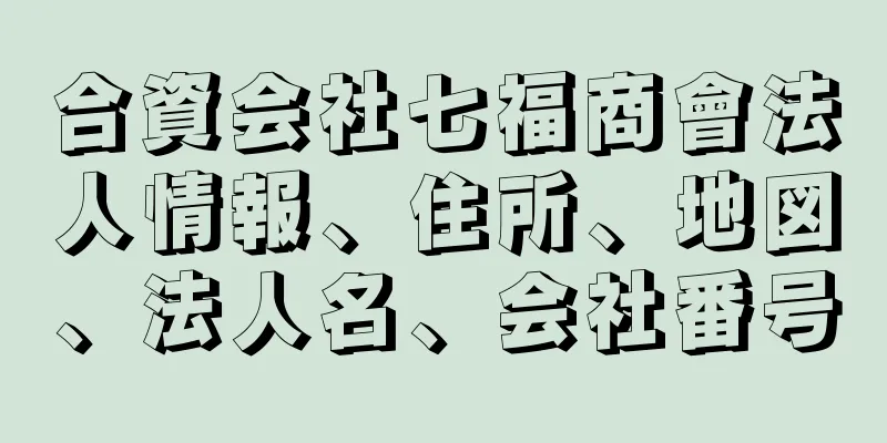 合資会社七福商會法人情報、住所、地図、法人名、会社番号