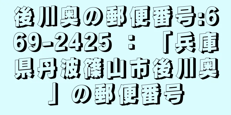 後川奥の郵便番号:669-2425 ： 「兵庫県丹波篠山市後川奥」の郵便番号