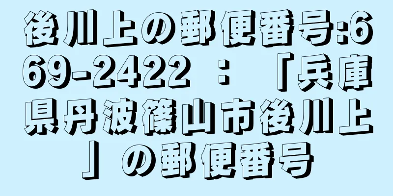 後川上の郵便番号:669-2422 ： 「兵庫県丹波篠山市後川上」の郵便番号